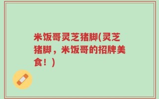 米饭哥灵芝猪脚(灵芝猪脚，米饭哥的招牌美食！)