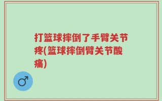 打篮球摔倒了手臂关节疼(篮球摔倒臂关节酸痛)