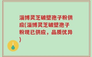 淄博灵芝破壁孢子粉供应(淄博灵芝破壁孢子粉现已供应，品质优异)