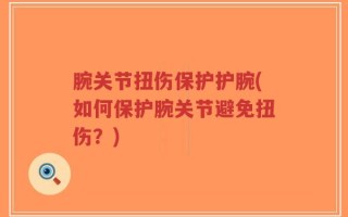 腕关节扭伤保护护腕(如何保护腕关节避免扭伤？)