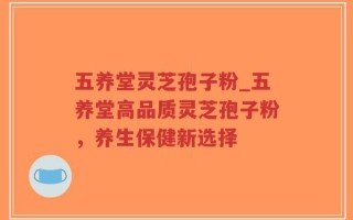 五养堂灵芝孢子粉_五养堂高品质灵芝孢子粉，养生保健新选择