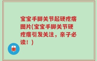 宝宝手脚关节起硬疙瘩图片(宝宝手脚关节硬疙瘩引发关注，亲子必读！)