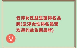 云浮女性益生菌排名品牌(云浮女性排名最受欢迎的益生菌品牌)