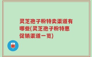 灵芝孢子粉特卖渠道有哪些(灵芝孢子粉特惠促销渠道一览)