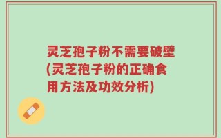 灵芝孢子粉不需要破壁(灵芝孢子粉的正确食用方法及功效分析)