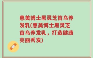 惠美博士黑灵芝首乌养发乳(惠美博士黑灵芝首乌养发乳，打造健康亮丽秀发)