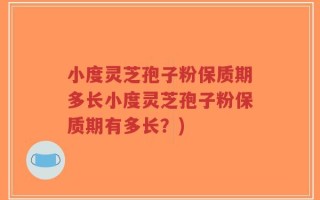 小度灵芝孢子粉保质期多长小度灵芝孢子粉保质期有多长？)