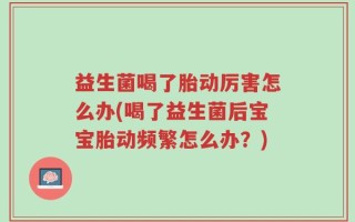 益生菌喝了胎动厉害怎么办(喝了益生菌后宝宝胎动频繁怎么办？)