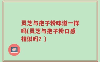 灵芝与孢子粉味道一样吗(灵芝与孢子粉口感相似吗？)