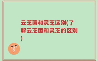 云芝菌和灵芝区别(了解云芝菌和灵芝的区别)