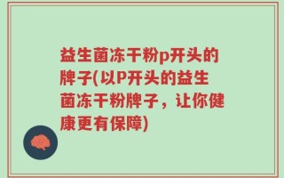 益生菌冻干粉p开头的牌子(以P开头的益生菌冻干粉牌子，让你健康更有保障)