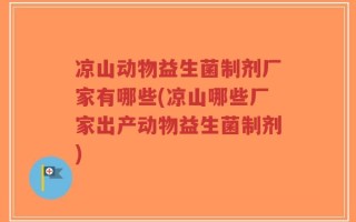 凉山动物益生菌制剂厂家有哪些(凉山哪些厂家出产动物益生菌制剂)
