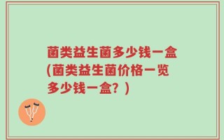 菌类益生菌多少钱一盒(菌类益生菌价格一览多少钱一盒？)