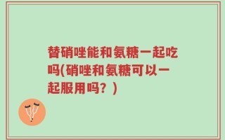 替硝唑能和氨糖一起吃吗(硝唑和氨糖可以一起服用吗？)