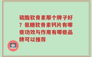 硫酸软骨素那个牌子好？氨糖软骨素钙片有哪些功效与作用有哪些品牌可以推荐