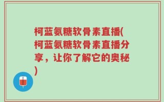 柯蓝氨糖软骨素直播(柯蓝氨糖软骨素直播分享，让你了解它的奥秘)