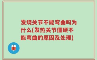 发烧关节不能弯曲吗为什么(发热关节僵硬不能弯曲的原因及处理)