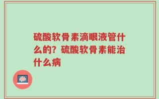 硫酸软骨素滴眼液管什么的？硫酸软骨素能治什么病