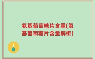 氨基葡萄糖片含量(氨基葡萄糖片含量解析)
