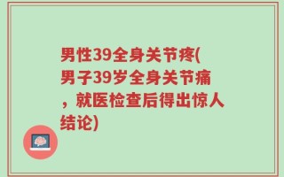 男性39全身关节疼(男子39岁全身关节痛，就医检查后得出惊人结论)