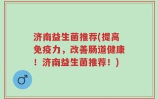 济南益生菌推荐(提高免疫力，改善肠道健康！济南益生菌推荐！)