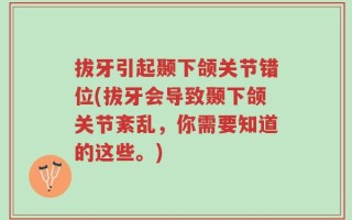 拔牙引起颞下颌关节错位(拔牙会导致颞下颌关节紊乱，你需要知道的这些。)