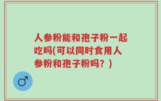 人参粉能和孢子粉一起吃吗(可以同时食用人参粉和孢子粉吗？)