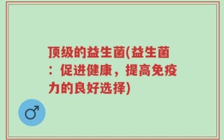 顶级的益生菌(益生菌：促进健康，提高免疫力的良好选择)