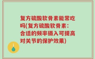 复方硫酸软骨素能常吃吗(复方硫酸软骨素：合适的频率摄入可提高对关节的保护效果)