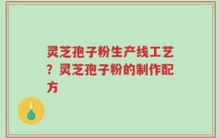 灵芝孢子粉生产线工艺？灵芝孢子粉的制作配方
