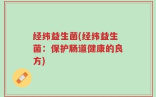 经纬益生菌(经纬益生菌：保护肠道健康的良方)
