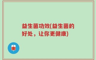 益生菌功效(益生菌的好处，让你更健康)