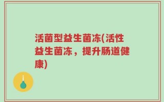 活菌型益生菌冻(活性益生菌冻，提升肠道健康)