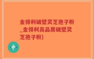 金得利破壁灵芝孢子粉_金得利高品质破壁灵芝孢子粉)