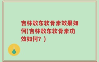 吉林敖东软骨素效果如何(吉林敖东软骨素功效如何？)