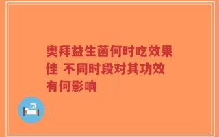 奥拜益生菌何时吃效果佳 不同时段对其功效有何影响