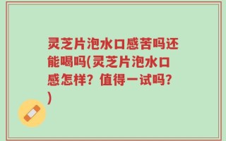 灵芝片泡水口感苦吗还能喝吗(灵芝片泡水口感怎样？值得一试吗？)