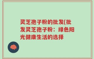 灵芝孢子粉的批发(批发灵芝孢子粉：绿色阳光健康生活的选择