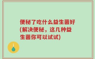 便秘了吃什么益生菌好(解决便秘，这几种益生菌你可以试试)