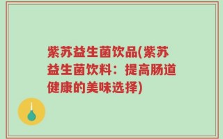 紫苏益生菌饮品(紫苏益生菌饮料：提高肠道健康的美味选择)
