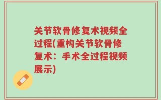 关节软骨修复术视频全过程(重构关节软骨修复术：手术全过程视频展示)