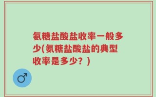 氨糖盐酸盐收率一般多少(氨糖盐酸盐的典型收率是多少？)