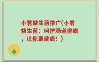 小君益生菌推广(小君益生菌：呵护肠道健康，让你更健康！)