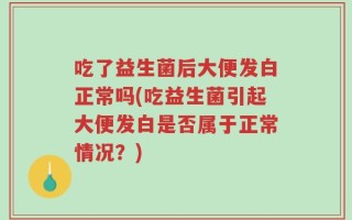 吃了益生菌后大便发白正常吗(吃益生菌引起大便发白是否属于正常情况？)