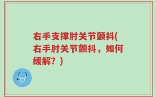 右手支撑肘关节颤抖(右手肘关节颤抖，如何缓解？)