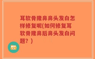 耳软骨隆鼻鼻头发白怎样修复呢(如何修复耳软骨隆鼻后鼻头发白问题？)