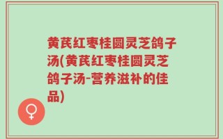 黄芪红枣桂圆灵芝鸽子汤(黄芪红枣桂圆灵芝鸽子汤-营养滋补的佳品)