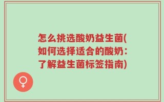 怎么挑选酸奶益生菌(如何选择适合的酸奶：了解益生菌标签指南)