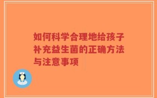 如何科学合理地给孩子补充益生菌的正确方法与注意事项