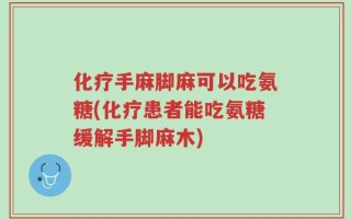 化疗手麻脚麻可以吃氨糖(化疗患者能吃氨糖缓解手脚麻木)